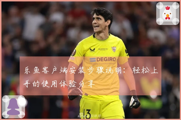 乐鱼客户端安装步骤说明：轻松上手的使用体验分享