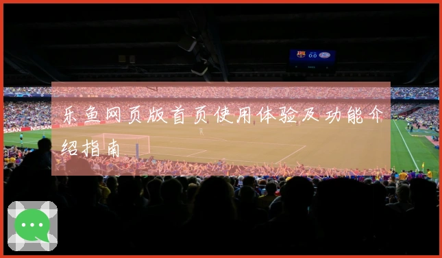 乐鱼网页版首页使用体验及功能介绍指南
