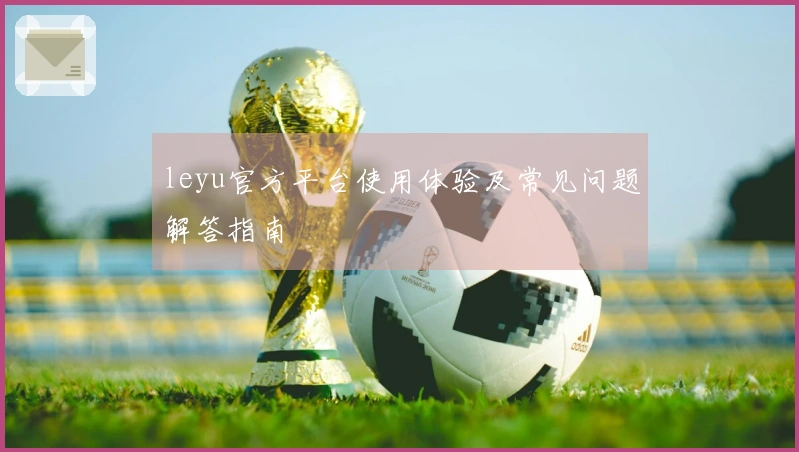 leyu官方平台使用体验及常见问题解答指南