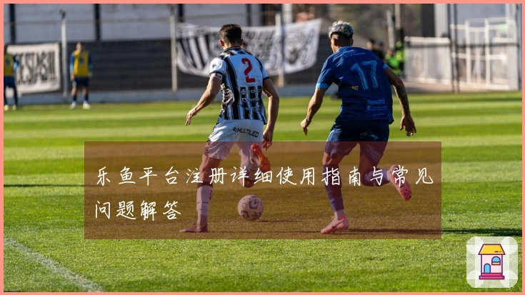 乐鱼平台注册详细使用指南与常见问题解答