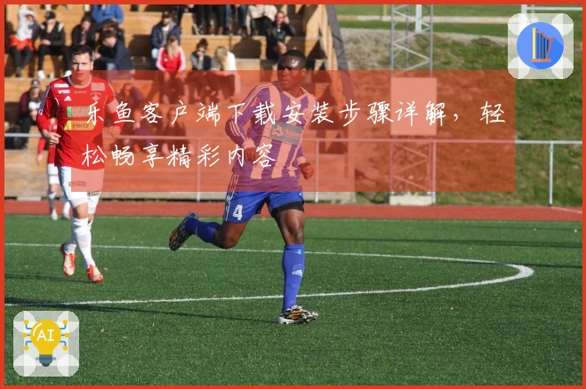 乐鱼客户端下载安装步骤详解，轻松畅享精彩内容