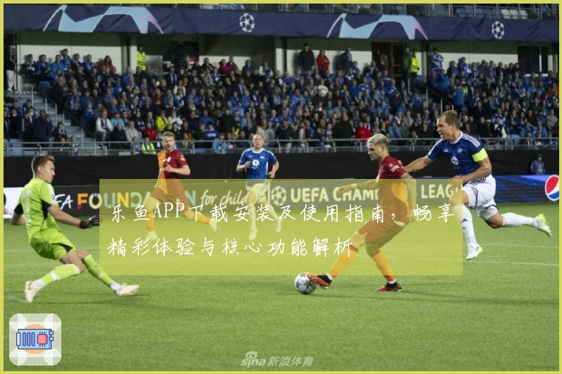 乐鱼APP下载安装及使用指南,畅享精彩体验与核心功能解析