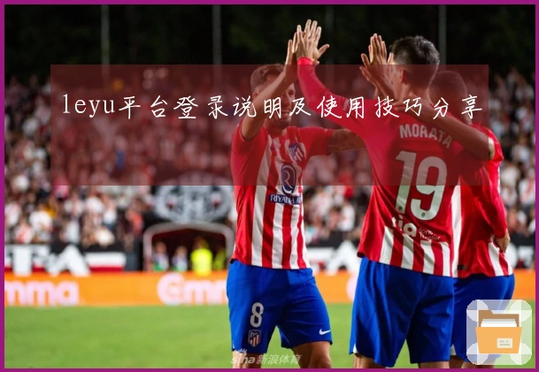 leyu平台登录说明及使用技巧分享