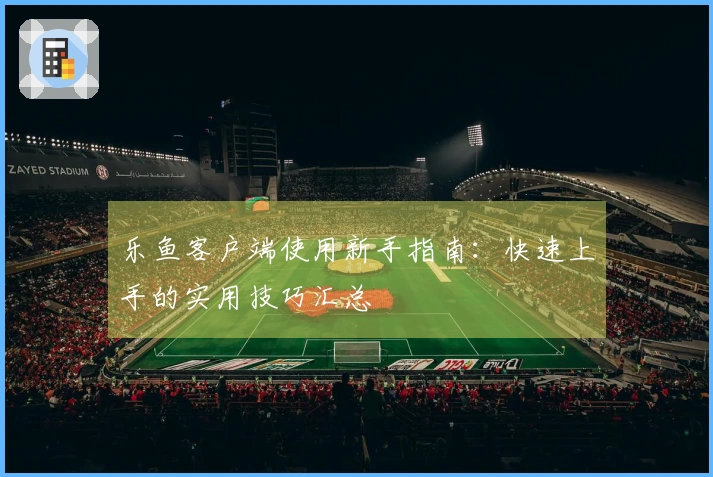 乐鱼客户端使用新手指南:快速上手的实用技巧汇总