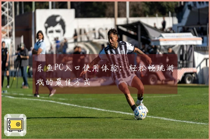 乐鱼PC入口使用体验：轻松畅玩游戏的最佳方式