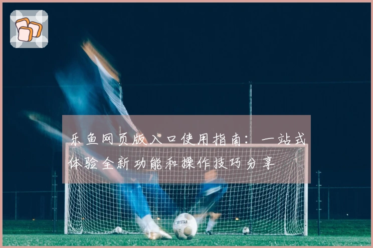 乐鱼网页版入口使用指南:一站式体验全新功能和操作技巧分享