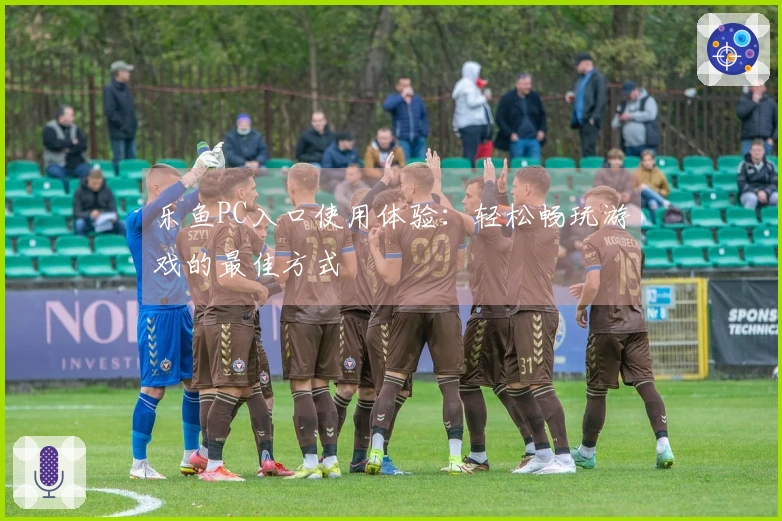 乐鱼PC入口使用体验：轻松畅玩游戏的最佳方式
