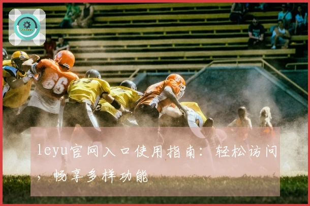 leyu官网入口使用指南：轻松访问，畅享多样功能