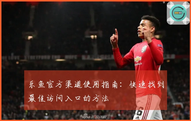 乐鱼官方渠道使用指南：快速找到最佳访问入口的方法